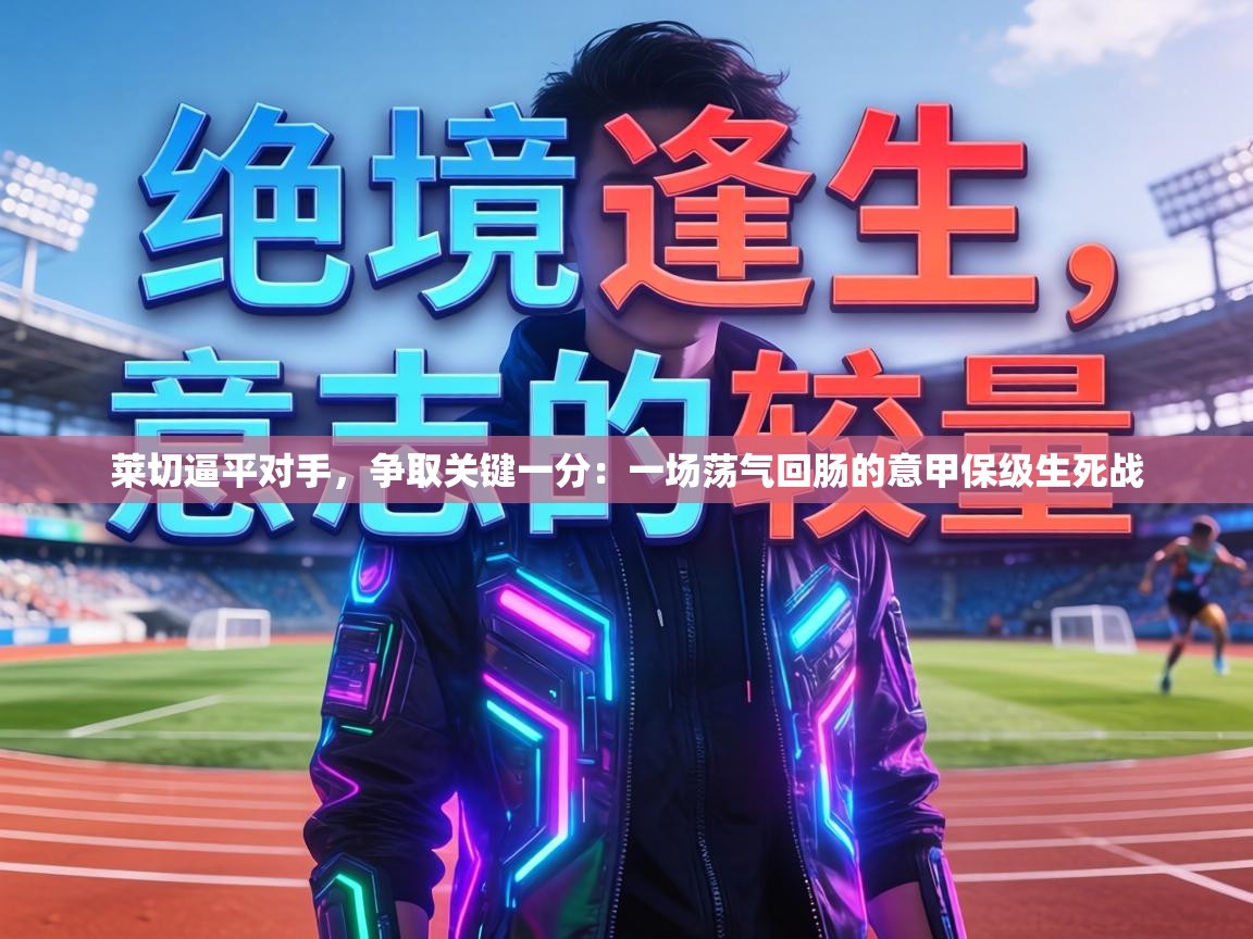 莱切逼平对手，争取关键一分：一场荡气回肠的意甲保级生死战  第1张